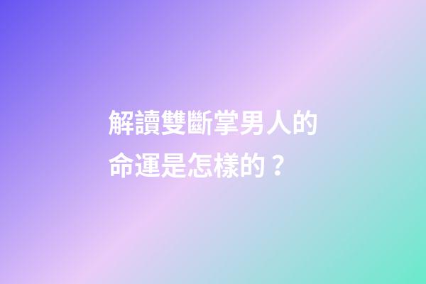 解讀雙斷掌男人的命運是怎樣的？